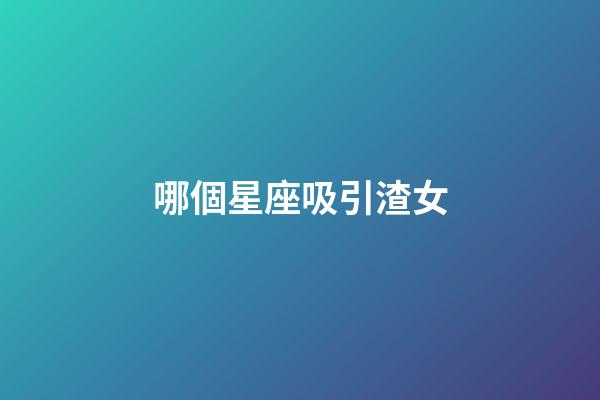 哪個星座吸引渣女-第1張-星座運勢-玄機派