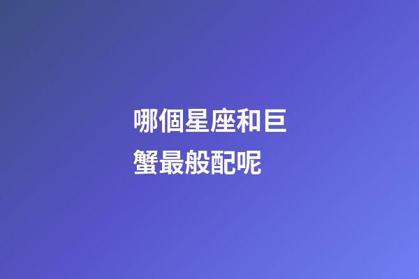 哪個星座和巨蟹最般配呢-第1張-星座運勢-玄機派