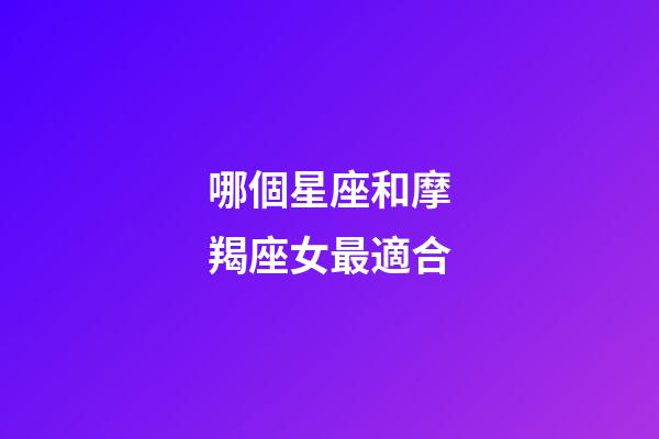 哪個星座和摩羯座女最適合-第1張-星座運勢-玄機派