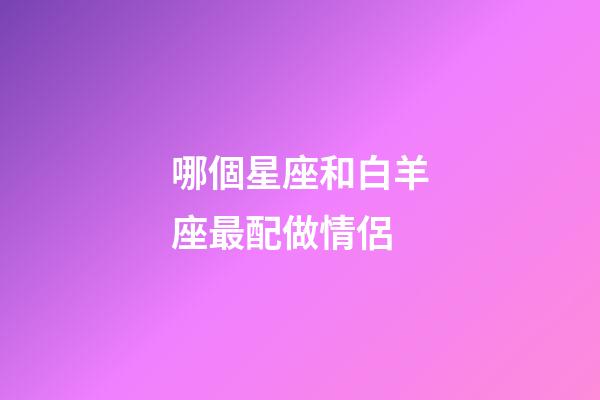 哪個星座和白羊座最配做情侶-第1張-星座運勢-玄機派