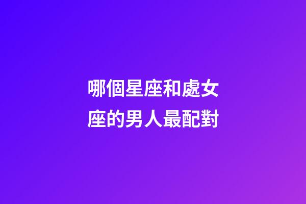 哪個星座和處女座的男人最配對-第1張-星座運(yùn)勢-玄機(jī)派