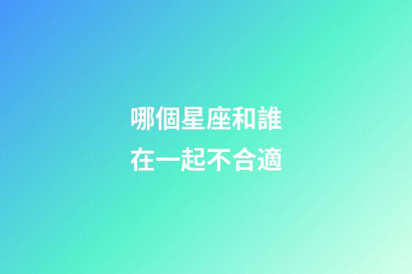 哪個星座和誰在一起不合適-第1張-星座運勢-玄機派