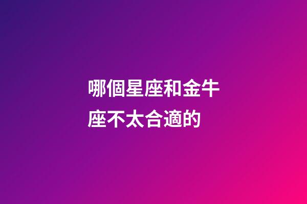 哪個星座和金牛座不太合適的-第1張-星座運勢-玄機派