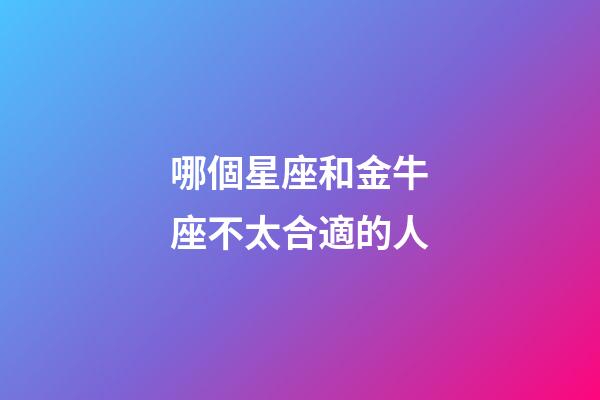 哪個星座和金牛座不太合適的人-第1張-星座運勢-玄機派