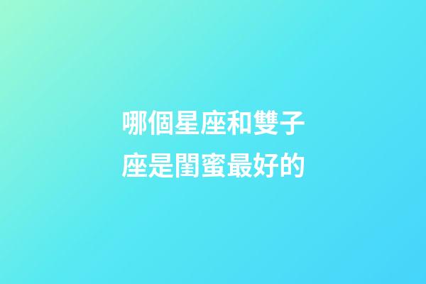 哪個星座和雙子座是閨蜜最好的-第1張-星座運勢-玄機(jī)派