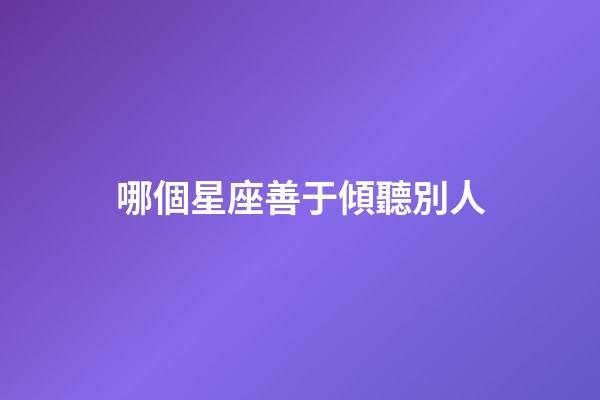 哪個星座善于傾聽別人-第1張-星座運勢-玄機派