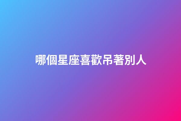 哪個星座喜歡吊著別人-第1張-星座運勢-玄機派