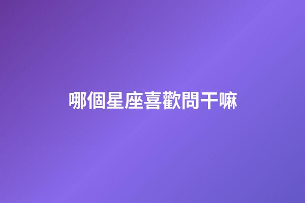 哪個星座喜歡問干嘛-第1張-星座運勢-玄機派
