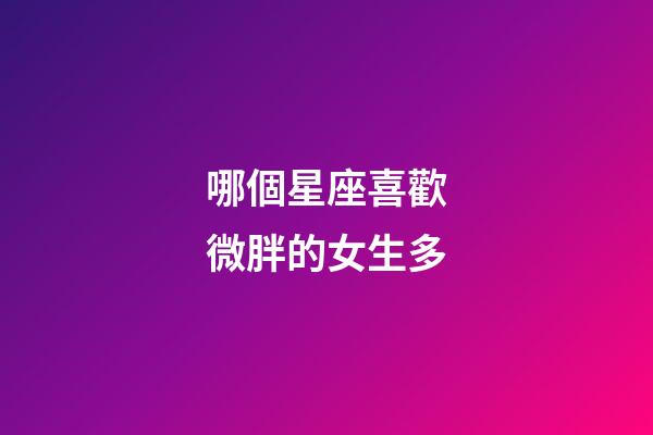 哪個星座喜歡微胖的女生多-第1張-星座運勢-玄機派