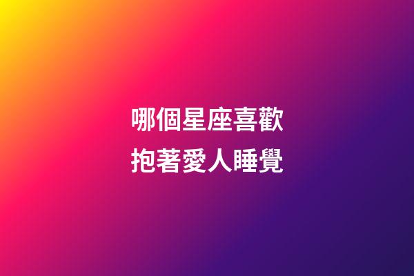 哪個星座喜歡抱著愛人睡覺-第1張-星座運勢-玄機派