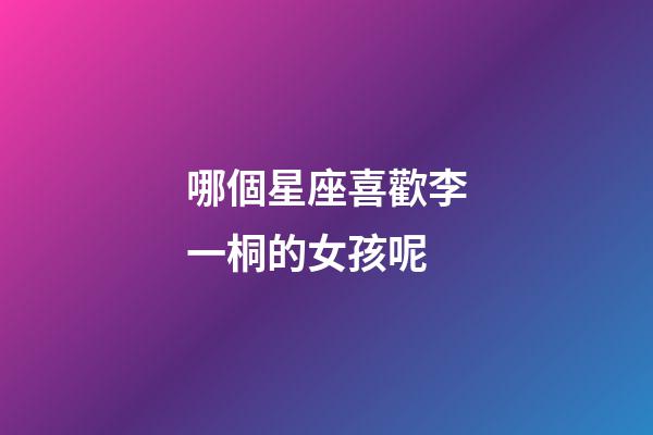 哪個星座喜歡李一桐的女孩呢-第1張-星座運勢-玄機派
