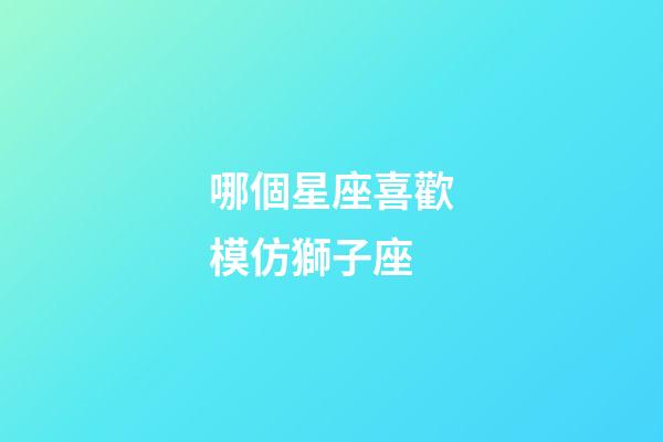 哪個星座喜歡模仿獅子座-第1張-星座運勢-玄機派