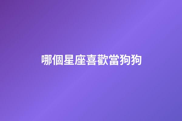 哪個星座喜歡當狗狗-第1張-星座運勢-玄機派
