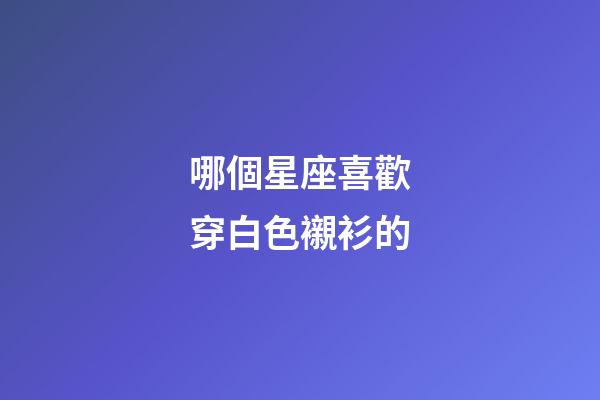 哪個星座喜歡穿白色襯衫的-第1張-星座運勢-玄機派