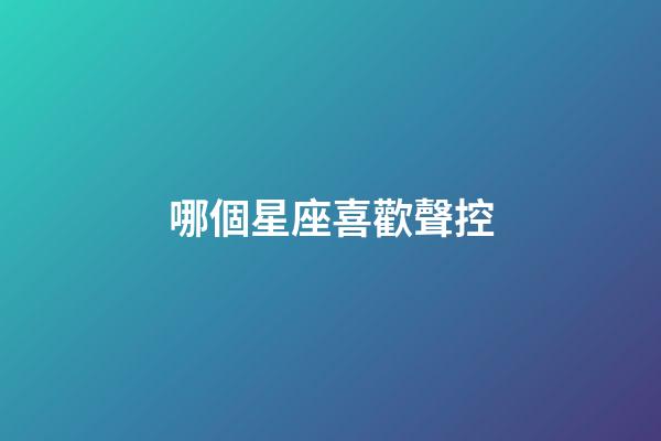 哪個星座喜歡聲控-第1張-星座運勢-玄機派
