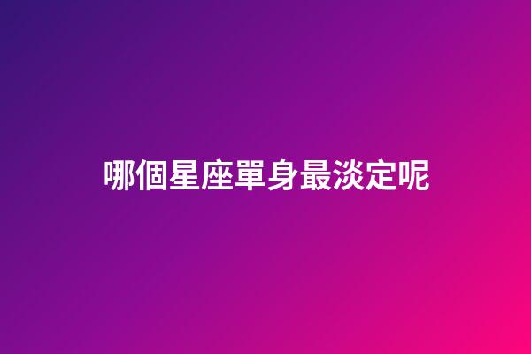 哪個星座單身最淡定呢-第1張-星座運勢-玄機派