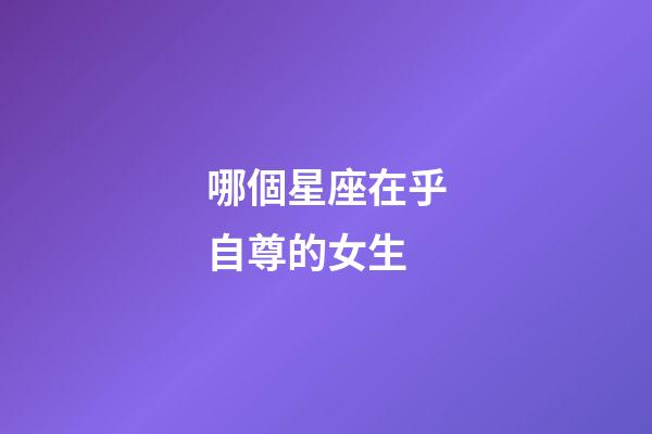 哪個星座在乎自尊的女生-第1張-星座運勢-玄機派