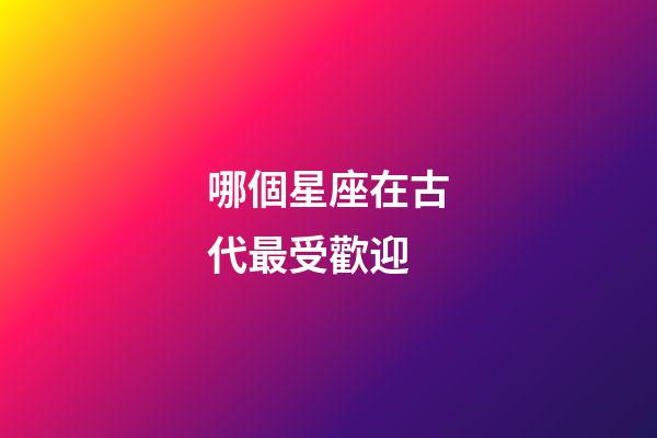 哪個星座在古代最受歡迎-第1張-星座運勢-玄機派