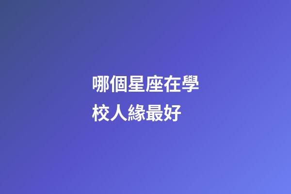 哪個星座在學校人緣最好-第1張-星座運勢-玄機派