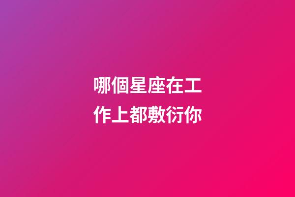哪個星座在工作上都敷衍你-第1張-星座運勢-玄機派