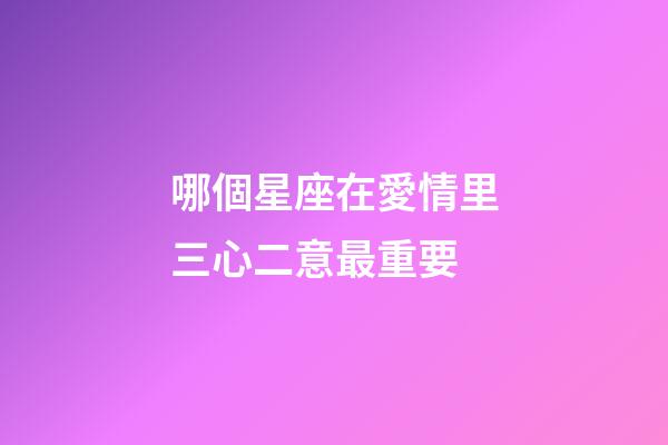 哪個星座在愛情里三心二意最重要-第1張-星座運勢-玄機派