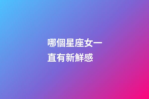哪個星座女一直有新鮮感-第1張-星座運(yùn)勢-玄機(jī)派
