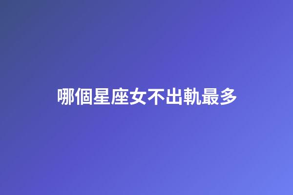 哪個星座女不出軌最多-第1張-星座運勢-玄機派