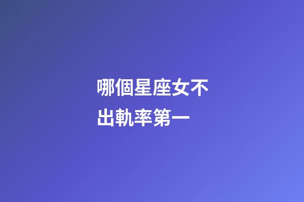哪個星座女不出軌率第一-第1張-星座運勢-玄機派