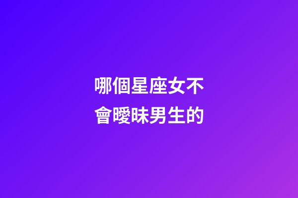 哪個星座女不會曖昧男生的-第1張-星座運勢-玄機派