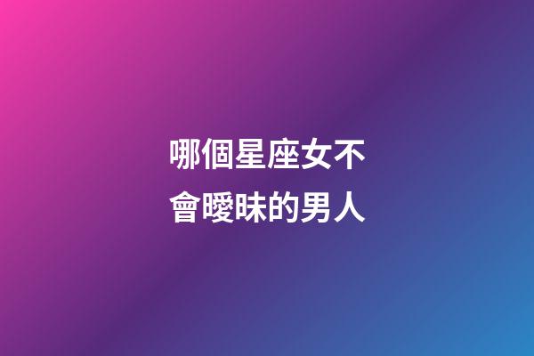哪個星座女不會曖昧的男人-第1張-星座運勢-玄機派