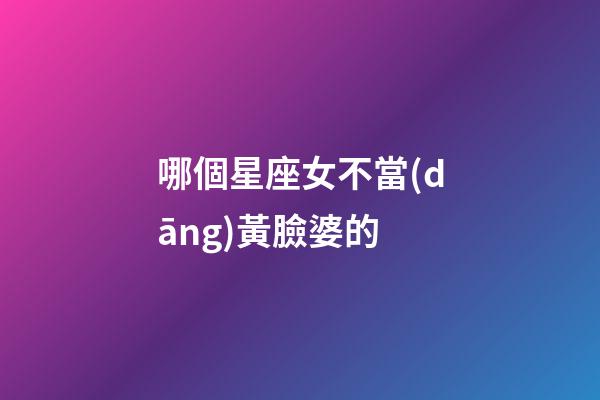 哪個星座女不當(dāng)黃臉婆的-第1張-星座運勢-玄機派