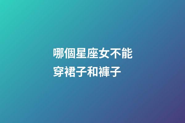 哪個星座女不能穿裙子和褲子-第1張-星座運勢-玄機派