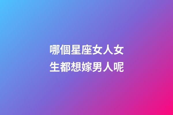 哪個星座女人女生都想嫁男人呢-第1張-星座運(yùn)勢-玄機(jī)派