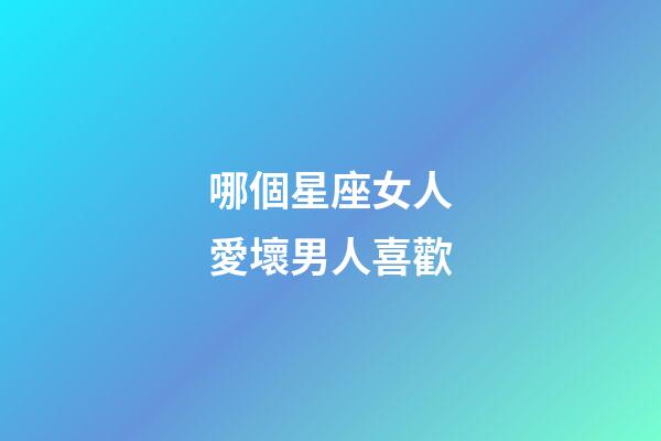 哪個星座女人愛壞男人喜歡-第1張-星座運勢-玄機派