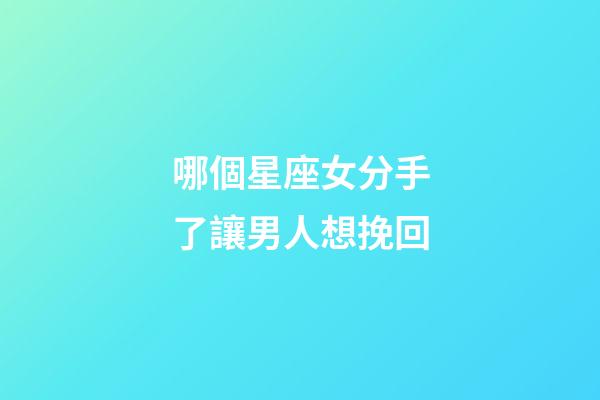 哪個星座女分手了讓男人想挽回-第1張-星座運(yùn)勢-玄機(jī)派