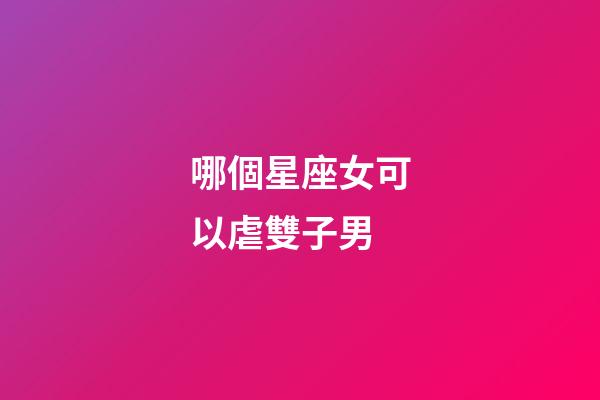 哪個星座女可以虐雙子男-第1張-星座運勢-玄機派