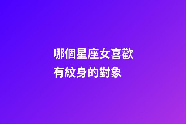 哪個星座女喜歡有紋身的對象-第1張-星座運勢-玄機派