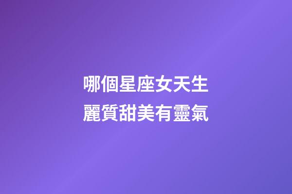哪個星座女天生麗質甜美有靈氣-第1張-星座運勢-玄機派