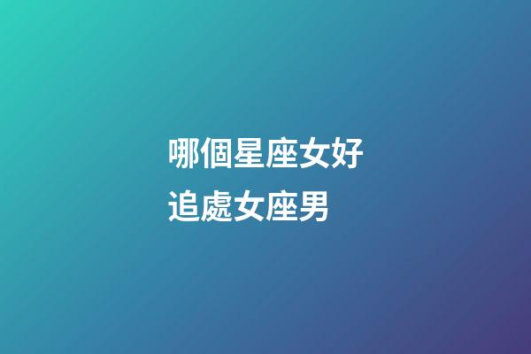 哪個星座女好追處女座男-第1張-星座運勢-玄機派