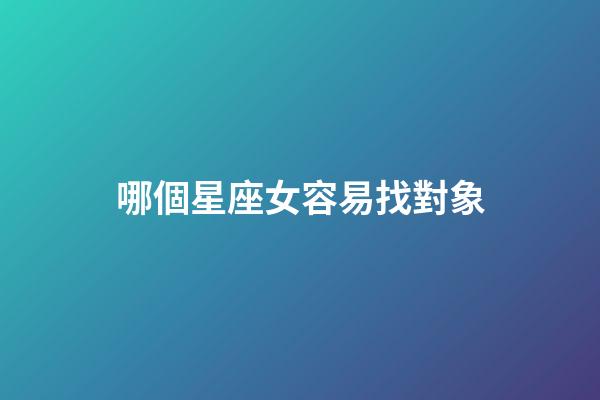 哪個星座女容易找對象-第1張-星座運勢-玄機派