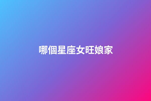 哪個星座女旺娘家-第1張-星座運勢-玄機派