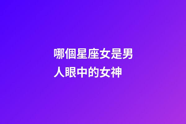 哪個星座女是男人眼中的女神-第1張-星座運(yùn)勢-玄機(jī)派