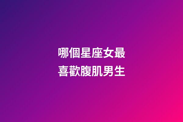 哪個星座女最喜歡腹肌男生-第1張-星座運勢-玄機派