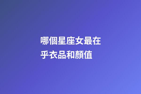 哪個星座女最在乎衣品和顏值-第1張-星座運勢-玄機派
