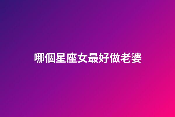 哪個星座女最好做老婆-第1張-星座運勢-玄機派