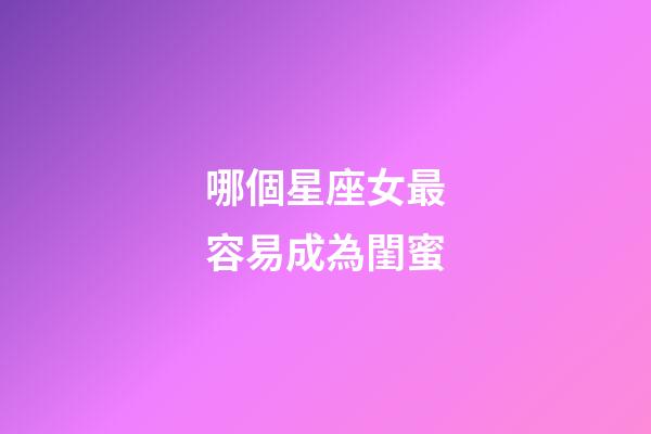 哪個星座女最容易成為閨蜜-第1張-星座運勢-玄機派
