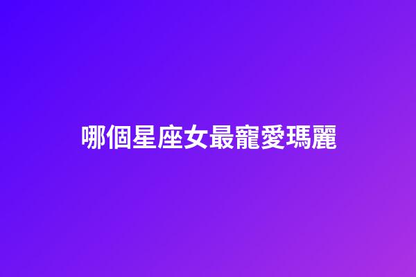 哪個星座女最寵愛瑪麗-第1張-星座運勢-玄機派