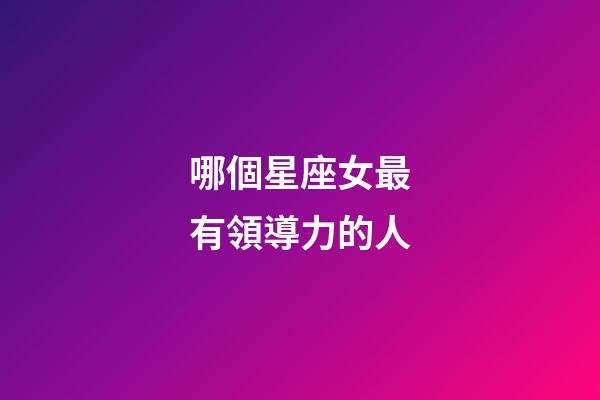 哪個星座女最有領導力的人-第1張-星座運勢-玄機派