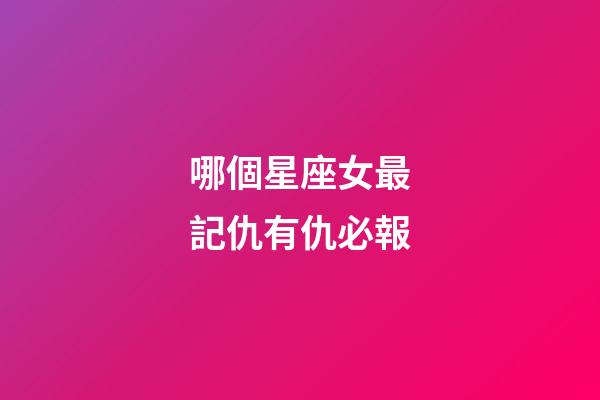 哪個星座女最記仇有仇必報-第1張-星座運勢-玄機派