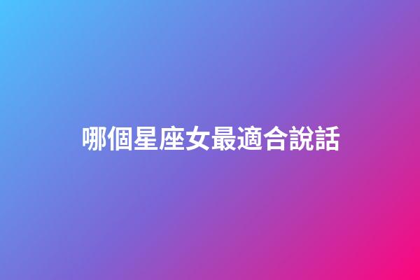 哪個星座女最適合說話-第1張-星座運勢-玄機派